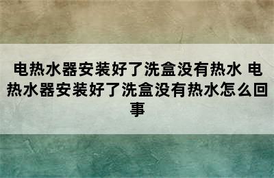 电热水器安装好了洗盒没有热水 电热水器安装好了洗盒没有热水怎么回事